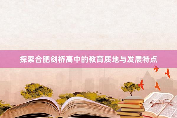 探索合肥剑桥高中的教育质地与发展特点