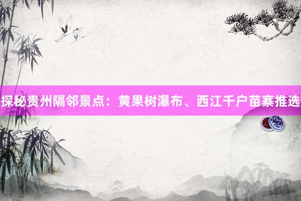 探秘贵州隔邻景点：黄果树瀑布、西江千户苗寨推选
