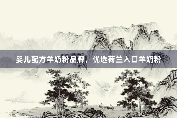 婴儿配方羊奶粉品牌，优选荷兰入口羊奶粉