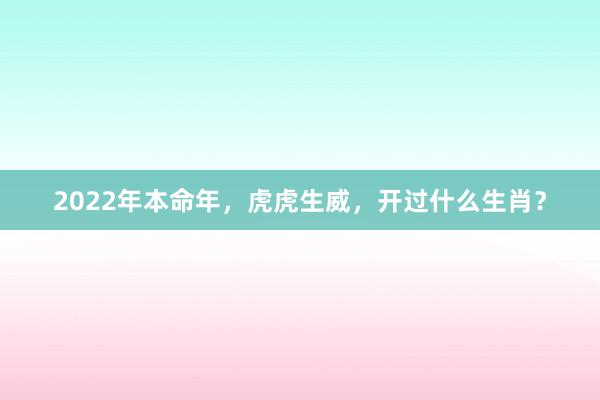 2022年本命年，虎虎生威，开过什么生肖？