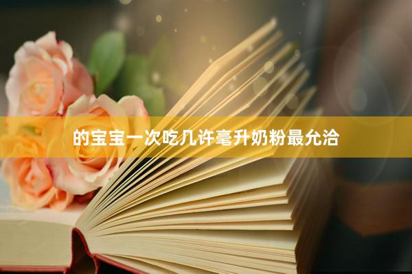 的宝宝一次吃几许毫升奶粉最允洽