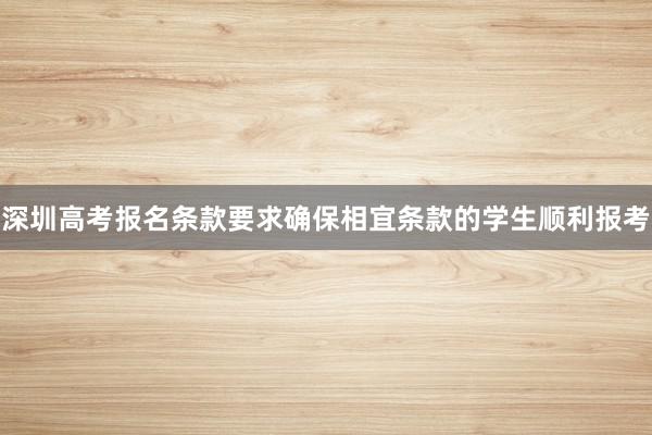 深圳高考报名条款要求确保相宜条款的学生顺利报考