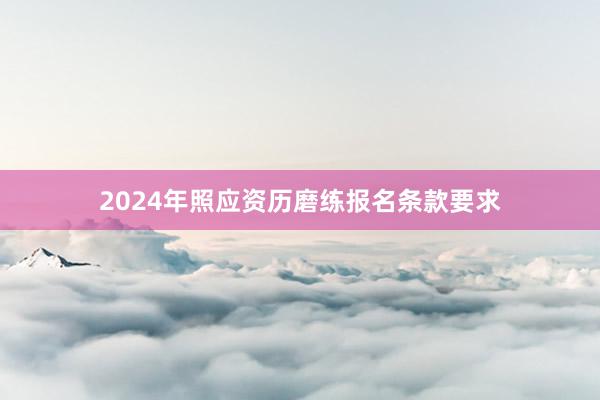 2024年照应资历磨练报名条款要求