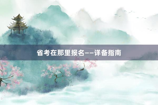 省考在那里报名——详备指南