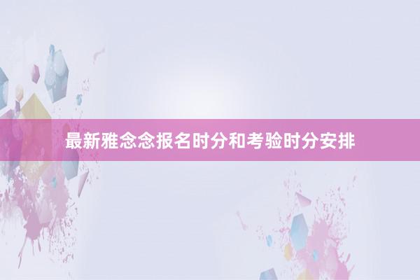 最新雅念念报名时分和考验时分安排