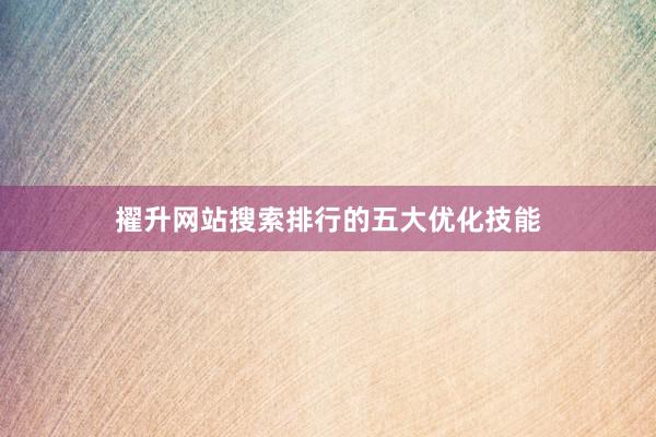 擢升网站搜索排行的五大优化技能