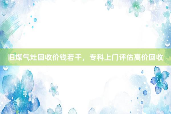 旧煤气灶回收价钱若干，专科上门评估高价回收